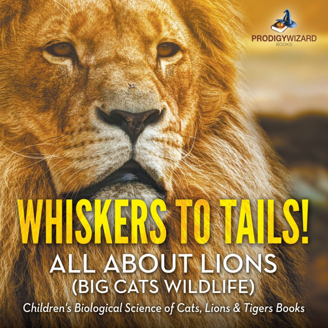 Whiskers to Tails! All about Lions (Big Cats Wildlife) - Children’s Biological Science of Cats, Lions & Tigers Books
