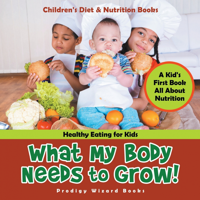What My Body Needs to Grow! A Kid’s First Book All about Nutrition - Healthy Eating for Kids - Children’s Diet & Nutrition Books