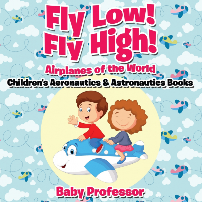 Fly Low! Fly High Airplanes of the World - Children’s Aeronautics & Astronautics Books
