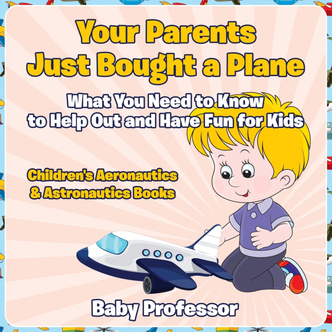 Your Parents Just Bought a Plane - What You Need to Know to Help Out and Have Fun for Kids - Children’s Aeronautics & Astronautics Books