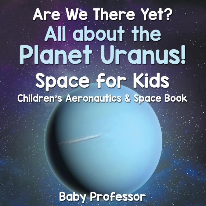 Are We There Yet? All About the Planet Uranus! Space for Kids - Children’s Aeronautics & Space Book