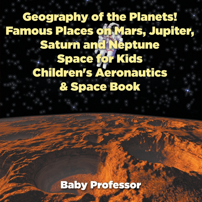 Geography of the Planets! Famous Places on Mars, Jupiter, Saturn and Neptune, Space for Kids - Children’s Aeronautics & Space Book