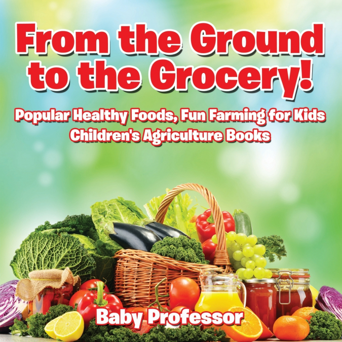 From the Ground to the Grocery! Popular Healthy Foods, Fun Farming for Kids - Children’s Agriculture Books