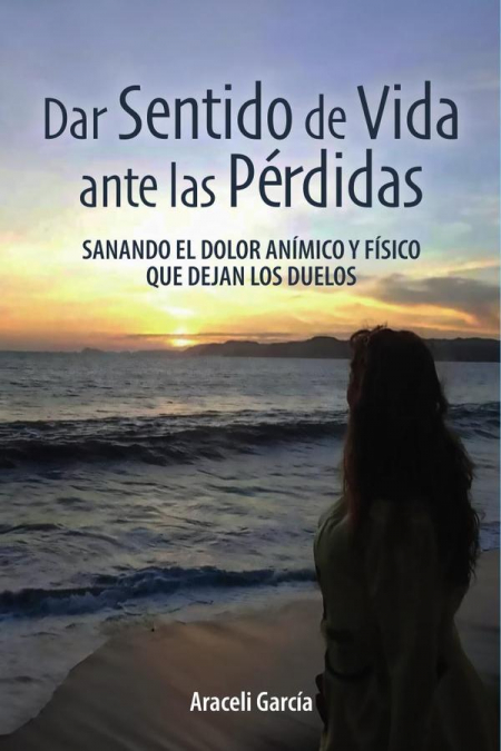 Dar Sentido de Vida ante las Pérdidas: Sanando El Dolor Anímico Y Físico Que Dejan Los Duelos