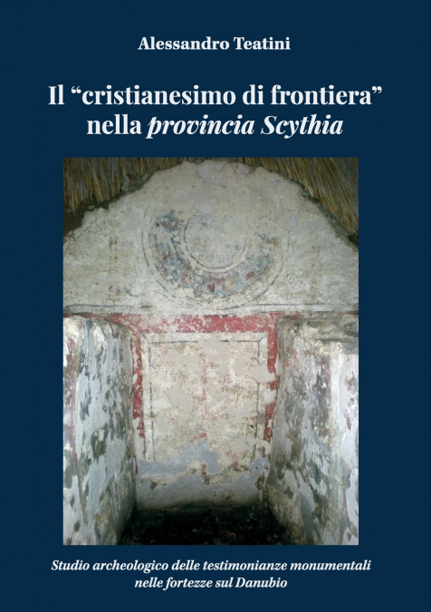 Il 'cristianesimo di frontiera' nella provincia Scythia. Studio archeologico delle testimonianze monumentali nelle fortezze sul Danubio