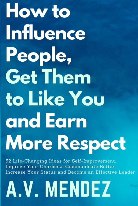 How to Influence People, Get Them to Like You, and Earn More Respect