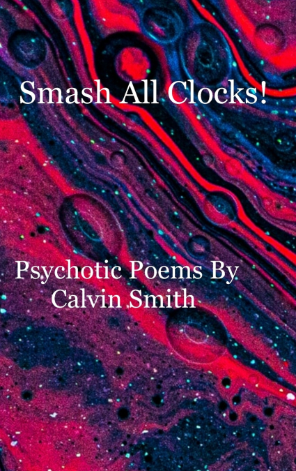 Smash All Clocks! Psychotic Poems By Calvin Smith