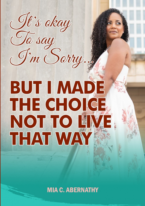 IT’S OKAY TO SAY I’M SORRY... BUT I MADE THE CHOICE NOT TO LIVE THAT WAY