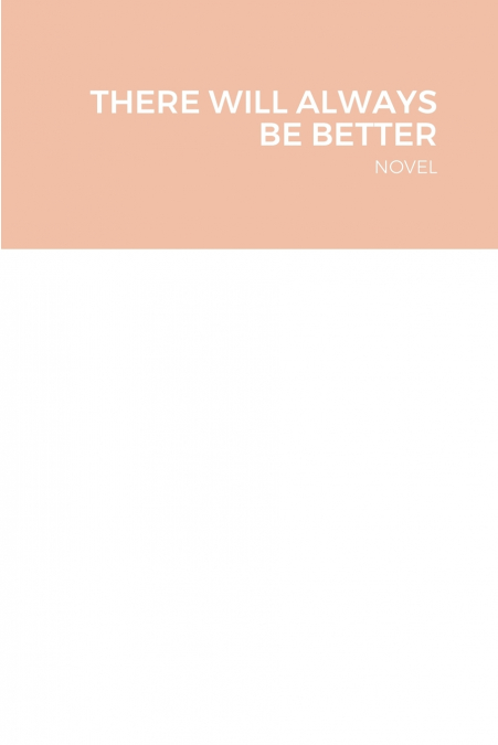 THERE WILL ALWAYS BE BETTER