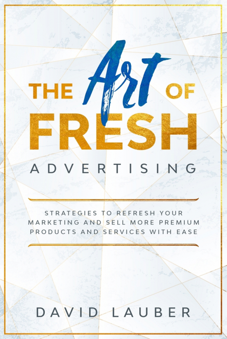 The Art Of Fresh Advertising - Strategies To Refresh Your Marketing And Sell More Premium Products And Services With Ease