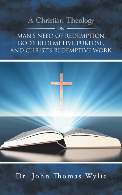 A Christian Theology on Man’s Need of Redemption, God’s Redemptive Purpose, and Christ’s Redemptive Work
