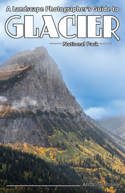 A Landscape Photographer’s Guide to Glacier National Park