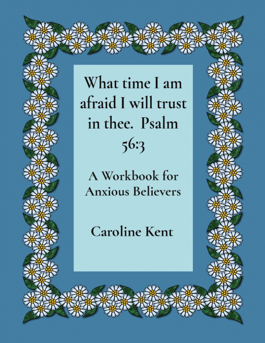 What time I am afraid I will trust in thee.  Psalm 56