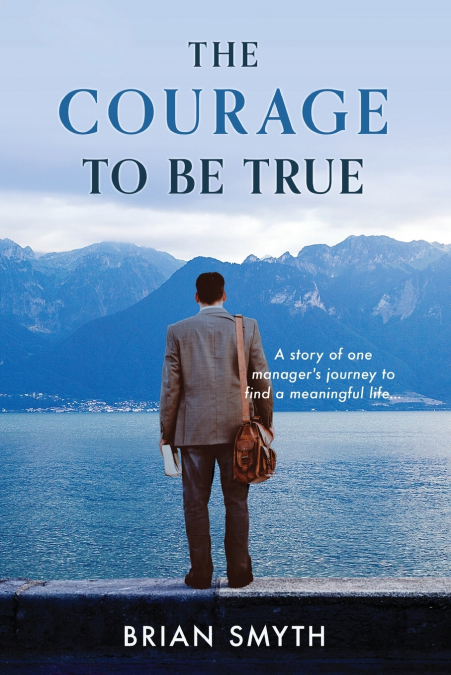 The Courage to be True - A story of one manager’s journey to find a meaningful life