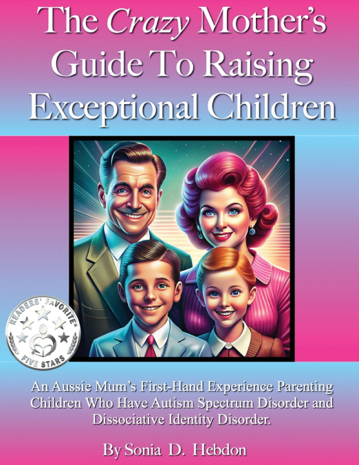 The Crazy Mother’s Guide To Raising Exceptional Children.  An Aussie Mum’s First-Hand Experience Parenting Children Who Have Autism Spectrum Disorder and Dissociative Identity Disorder.