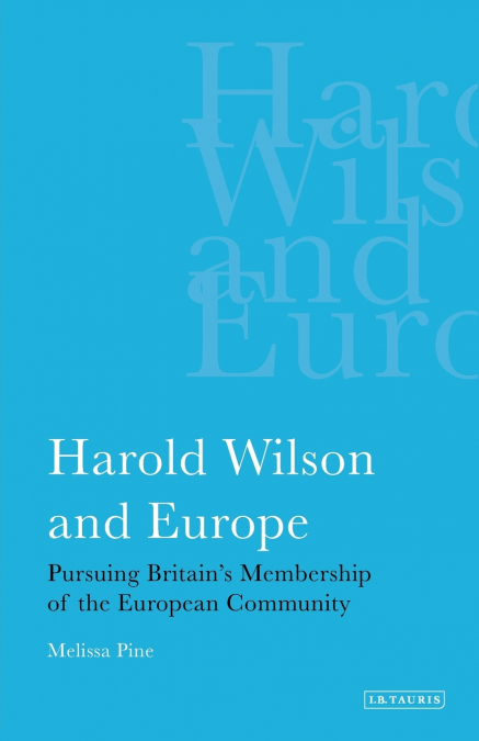 Harold Wilson and Europe Pursuing Britain’s Membership of the European Community