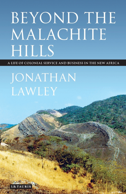Beyond the Malachite Hills A Life of Colonial Service and Business in the New Africa
