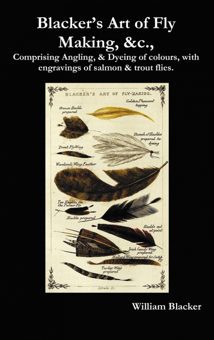 Blacker’s Art of Fly Making, &C., Comprising Angling, & Dyeing of Colours, with Engravings of Salmon & Trout Flies.