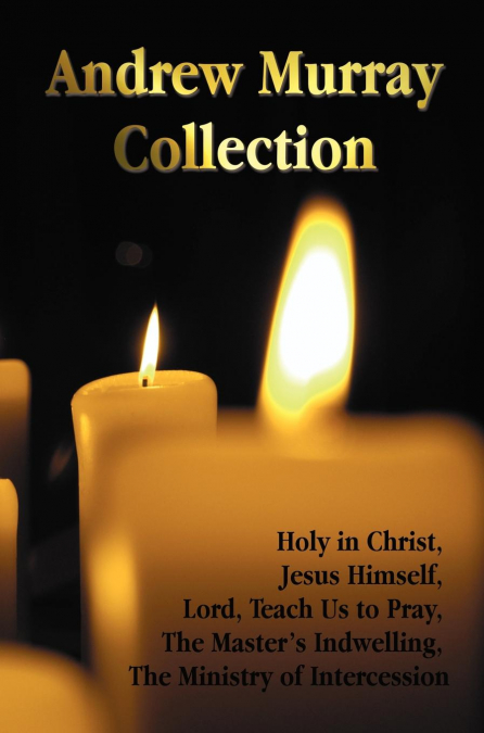 The Andrew Murray Collection, Including the Books Holy in Christ, Jesus Himself, Lord, Teach Us to Pray, the Master’s Indwelling, the Ministry of Inte