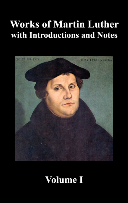 Works of Martin Luther, Volume 1. [Luther’s Prefaces to His Works, the Ninety-Five Theses (Together with Related Letters), Treatise on the Holy Sacram