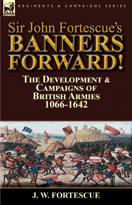 Sir John Fortescue’s Banners Forward!-The Development & Campaigns of British Armies 1066-1642