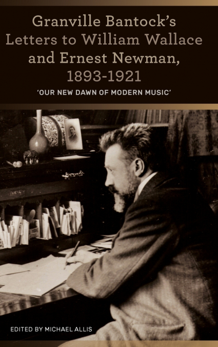 Granville Bantock’s Letters to William Wallace and Ernest Newman, 1893-1921