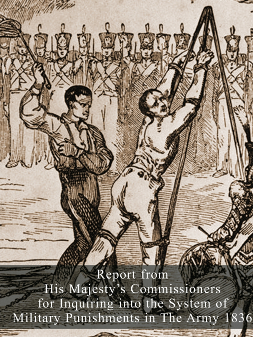 Report from His Majesty’s Commissioners for Inquiring into the System of Military Punishments in The Army 1836