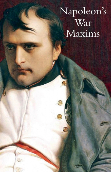 NAPOLEON’S WAR MAXIMS WITH HIS SOCIAL AND POLITICAL THOUGHTS