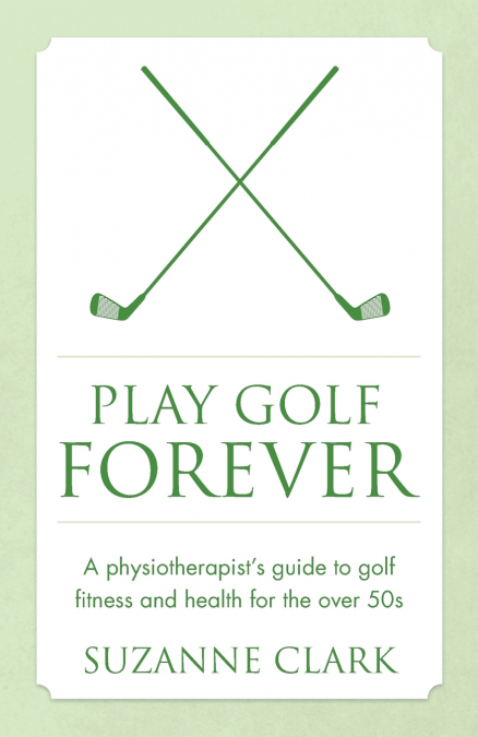 Play Golf Forever - a physiotherapist’s guide to golf fitness and health for the over 50s