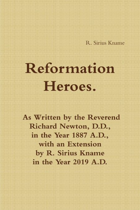 Reformation Heroes. As Written by the Reverend Richard Newton, D.D., in the Year 1887 A.D., with an Extension by R. Sirius Kname in the Year 2019 A.D.