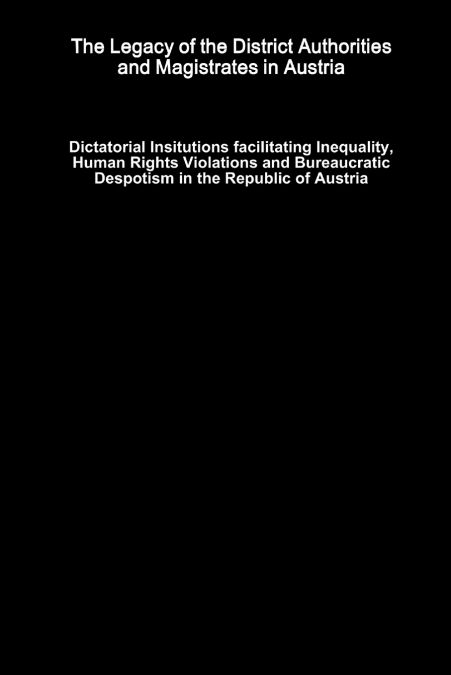 The Legacy of the District Authorities and Magistrates in Austria - Dictatorial Insitutions facilitating Inequality, Human Rights Violations and Bureaucratic Despotism in the Republic of Austria