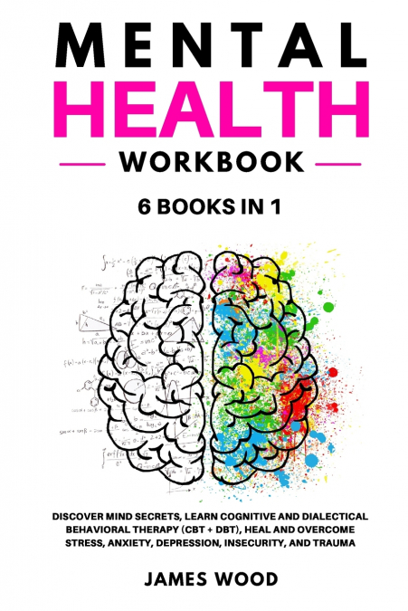 MENTAL HEALTH  Workbook  6 BOOKS IN 1   Discover Mind Secrets, Learn Cognitive and Dialectical Behavioral Therapy (CBT + DBT), Heal and Overcome Stress, Anxiety, Depression, Insecurity, and Trauma