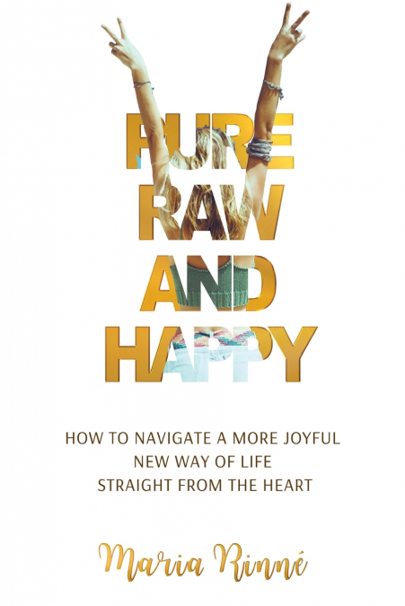 Pure, Raw and Happy - How to Navigate a More Joyful New Way of Life Straight from the Heart