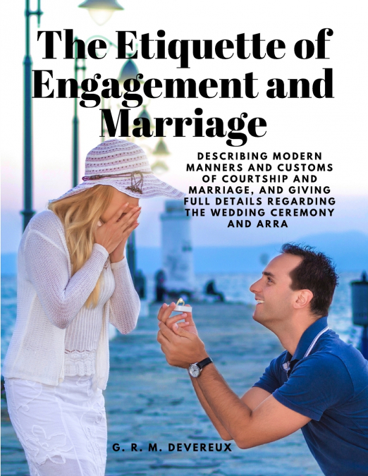 The Etiquette of Engagement and Marriage - Describing Modern Manners and Customs of Courtship and Marriage, and giving Full Details regarding the Wedding Ceremony and Arra