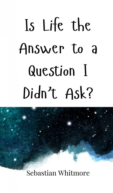 Is Life the Answer to a Question I Didn’t Ask?