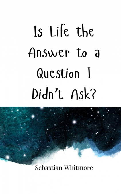 Is Life the Answer to a Question I Didn’t Ask?