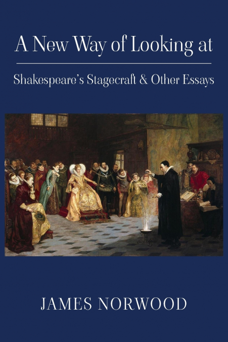 A New Way of Looking at Shakespeare’s Stagecraft & Other Essays