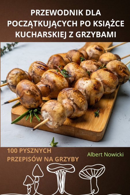 PRZEWODNIK DLA POCZĄTKUJĄCYCH PO KSIĄŻCE KUCHARSKIEJ Z GRZYBAMI