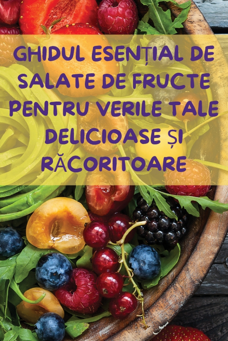 GHIDUL ESENȚIAL DE SALATE DE FRUCTE PENTRU VERILE TALE DELICIOASE ȘI RĂCORITOARE