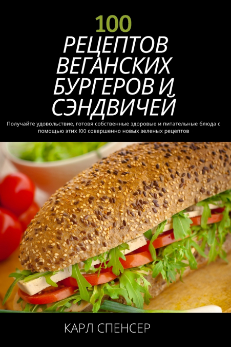100 РЕЦЕПТОВ ВЕГАНСКИХ БУРГЕРОВ И СЭНДВИЧЕЙ