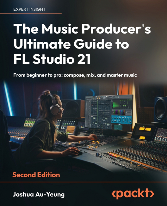 The Music Producer’s Ultimate Guide to FL Studio 21 - Second Edition