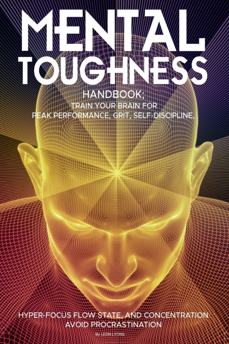 Mental Toughness Handbook; Train Your Brain For Peak Performance, Grit, Self-Discipline, Hyper-Focus Flow State, and Concentration, Avoid Procrastination