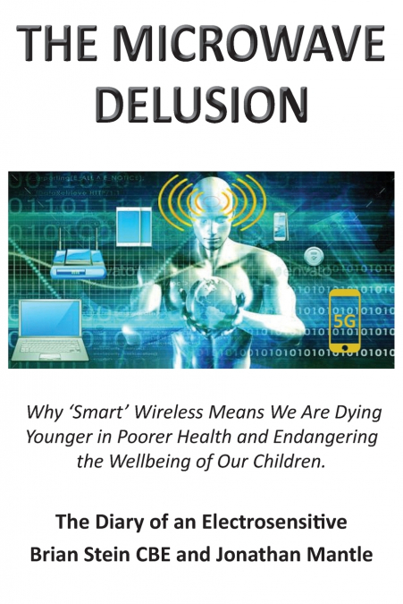 THE MICROWAVE DELUSION - Why ’Smart’ Wireless Means We Are Dying Younger in Poorer Health and Endangering the Wellbeing of Our Children