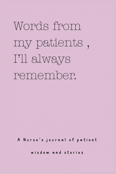 Words from my patients , I’ll always remember. ( A Nurse’s journal of patient wisdom and stories )