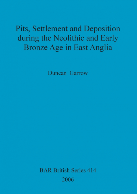 Pits, Settlement and Deposition during the Neolithic and Early Bronze Age in East Anglia