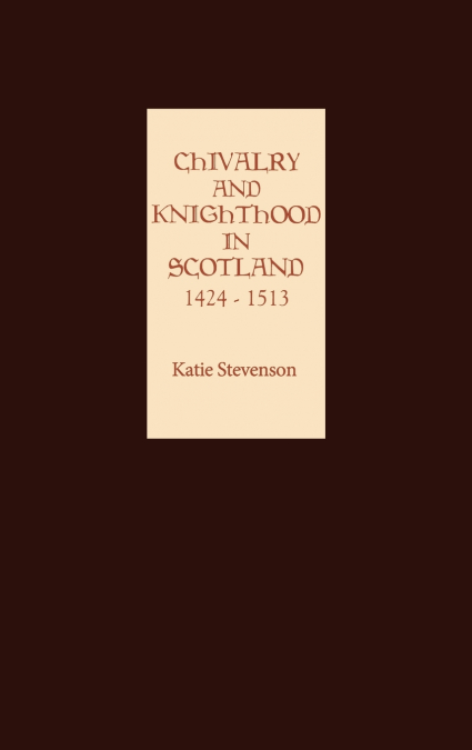 Chivalry and Knighthood in Scotland, 1424-1513