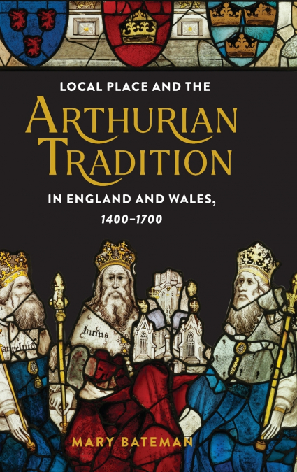 Local Place and the Arthurian Tradition in England and Wales, 1400-1700