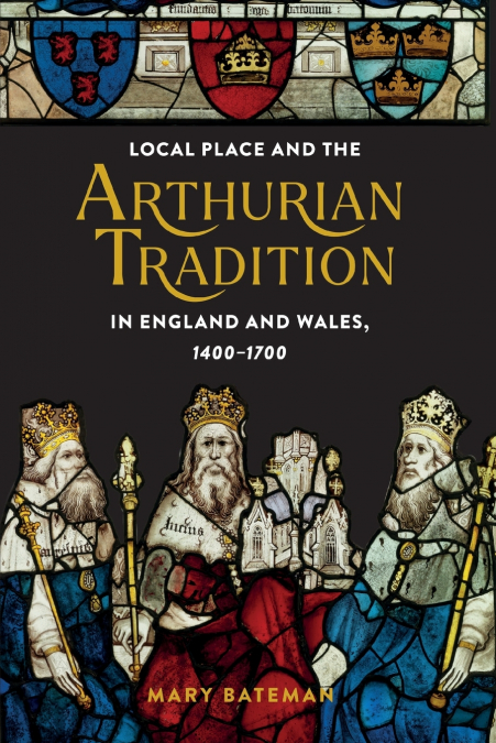 Local Place and the Arthurian Tradition in England and Wales, 1400-1700
