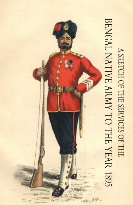 SKETCH OF THE SERVICES OF THE BENGAL NATIVE ARMY. TO THE YEAR 1895