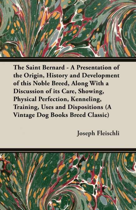The Saint Bernard - A Presentation of the Origin, History and Development of this Noble Breed, Along With a Discussion of its Care, Showing, Physical Perfection, Kenneling, Training, Uses and Disposit